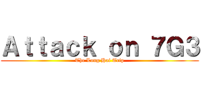 Ａｔｔａｃｋ ｏｎ ７Ｇ３ (The Long Hai Trip)