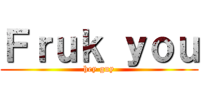 Ｆｒｕｋ ｙｏｕ (hey guy)