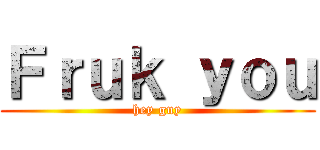 Ｆｒｕｋ ｙｏｕ (hey guy)
