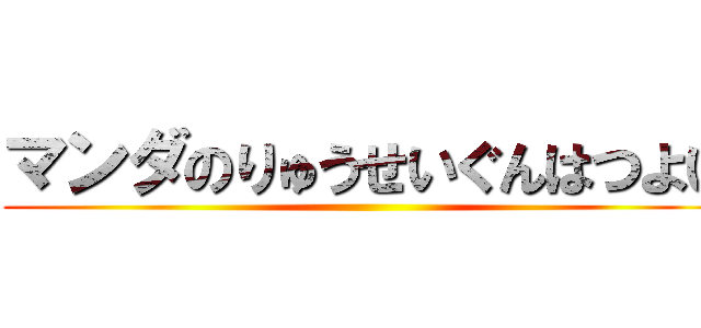 マンダのりゅうせいぐんはつよい ()