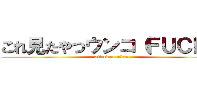 これ見たやつウンコ（ＦＵＣＫ） (attack on titan)