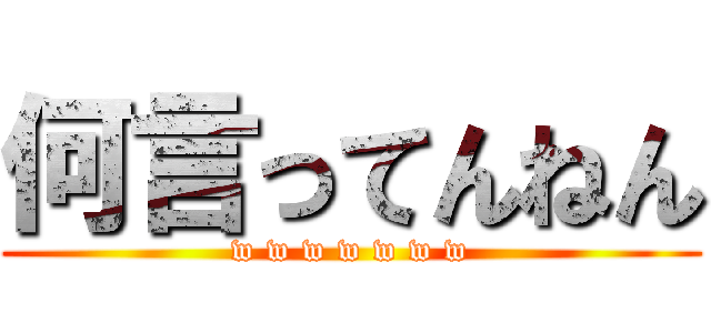 何言ってんねん (w w w w w w w)