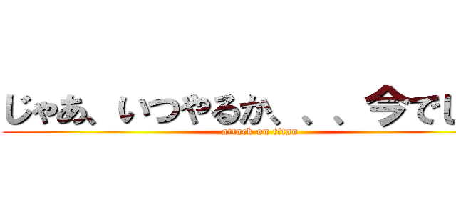 じゃあ、いつやるか、、、今でしょ！ (attack on titan)