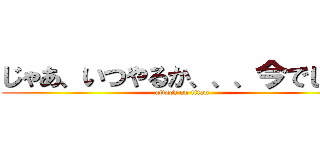 じゃあ、いつやるか、、、今でしょ！ (attack on titan)