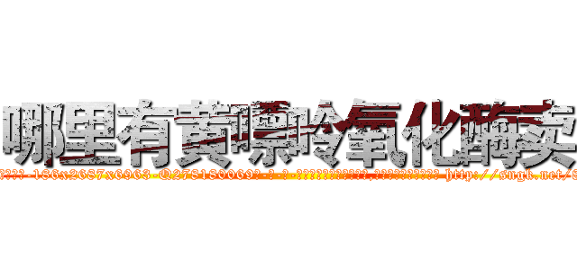 哪里有黄嘌呤氧化酶卖 (哪里有黄嘌呤氧化酶卖【电-186x2687x6963-Q278180069元-吉-药-业】我们做的是长期生意,靠的是老客户长期支持 http://sngk.net/80xspo
)