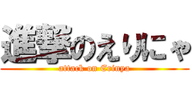 進撃のえりにゃ (attack on Erinya)