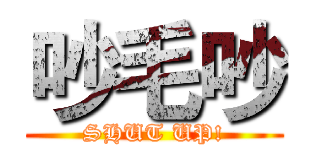 吵毛吵 (SHUT UP!)