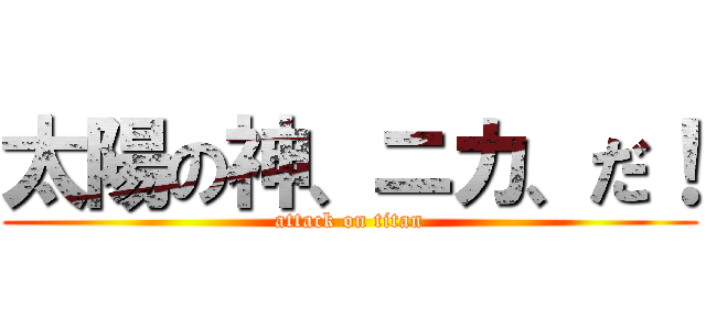 太陽の神、ニカ、だ！ (attack on titan)