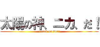 太陽の神、ニカ、だ！ (attack on titan)