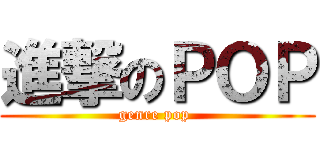 進撃のＰＯＰ (genre pop )