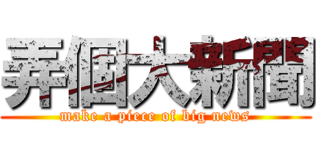 弄個大新聞 (make a piece of big news)