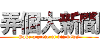 弄個大新聞 (make a piece of big news)
