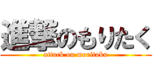 進撃のもりたく (attack on moritaku)