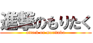 進撃のもりたく (attack on moritaku)