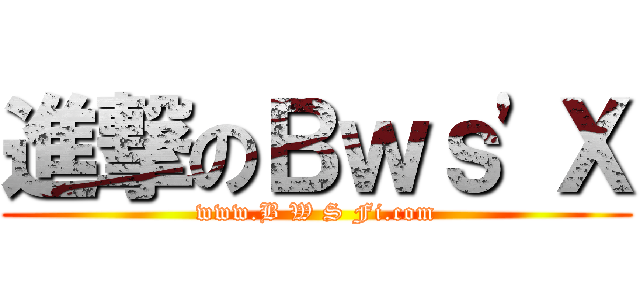 進撃のＢｗｓ\'Ｘ (www.B W S Fi.com)