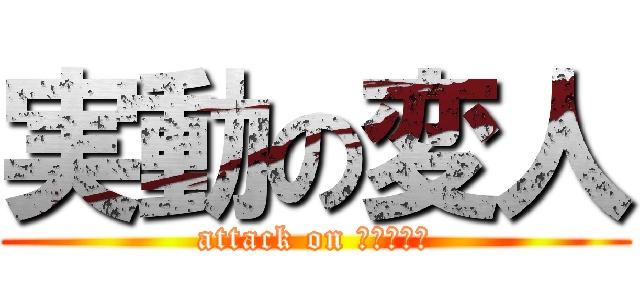 実動の変人 (attack on まいちゃん)