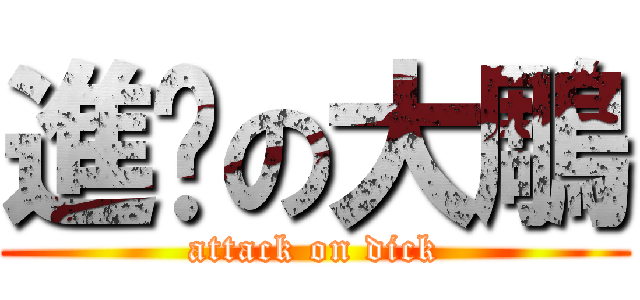 進擊の大鵰 (attack on dick)