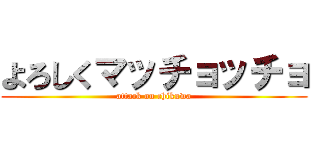 よろしくマッチョッチョ (attack on chikuwa)
