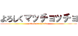 よろしくマッチョッチョ (attack on chikuwa)