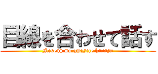目線を合わせて話す (Mesenn wo awasete hanasu)