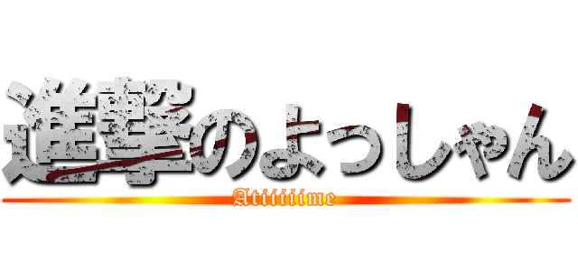 進撃のよっしゃん (Atiiiiime)