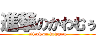 進撃のかわむぅ (attack on kawamu)