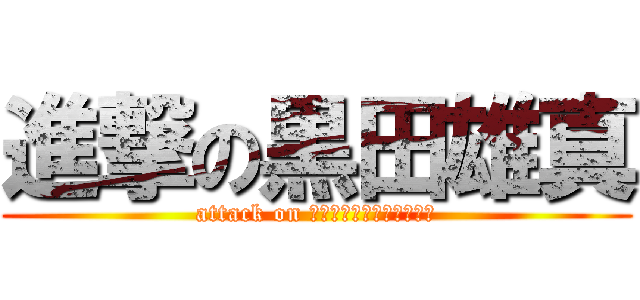 進撃の黒田雄真 (attack on Ｋｕｒｏｄａ　Ｙｕｈｍａ)