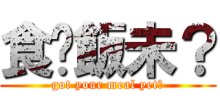 食咗飯未？ (got your meal yet?)