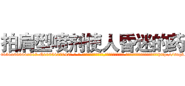拍肩型喷剂使人昏迷的药 (拍肩型喷剂使人昏迷的药【电-话151x68344x817-Q1065427042元-吉-药-业】我们做的是长期生意,靠的是老客户长期支持 拍肩型喷剂使人昏迷的药在发表了一篇http://sngk.net/9bzyqk

参考消息网我们做的是长期生意,靠的是老客户长期支持也许我们早该意识到，就连鲍勃·霍斯金斯（金球奖戏剧类电影男主角 
)