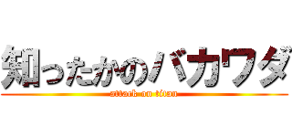 知ったかのバカワダ (attack on titan)