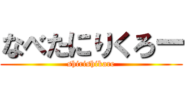 なべたにりくろー (shirishikare)