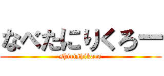 なべたにりくろー (shirishikare)