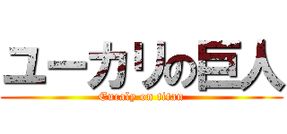 ユーカリの巨人 (Eucaly on titan)