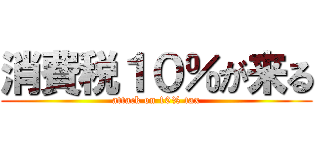 消費税１０％が来る (attack on 10% tax)