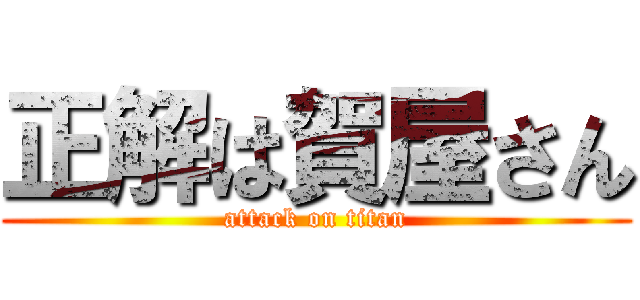 正解は賀屋さん (attack on titan)