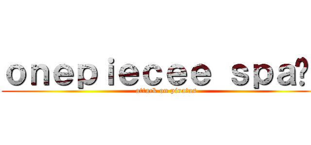 ｏｎｅｐｉｅｃｅｅ ｓｐａñａ (attack on piratas)