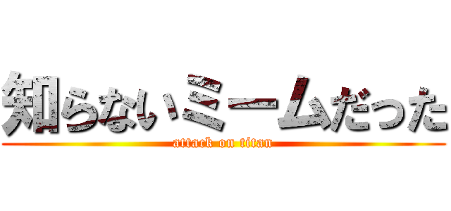 知らないミームだった (attack on titan)