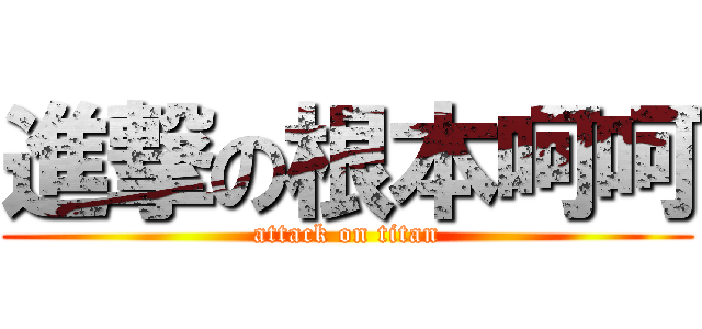 進撃の根本呵呵 (attack on titan)
