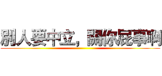 別人要中立，關你屁事啊 ()