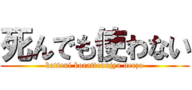 死んでも使わない (katteni korattennjya neezo)