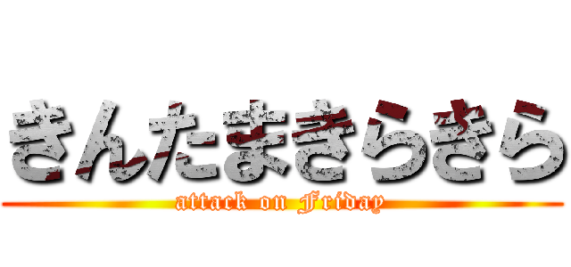 きんたまきらきら (attack on Friday)