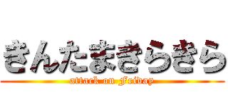 きんたまきらきら (attack on Friday)