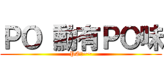 ＰＯ 勳有ＰＯ味 (PO味~~)