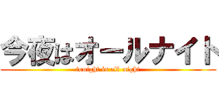 今夜はオールナイト (tonight is all-night)