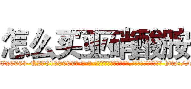 怎么买亚硝酸胺 (怎么买亚硝酸胺【电-186x2687x6963-Q278180069元-吉-药-业】我们做的是长期生意,靠的是老客户长期支持 http://sngk.net/rCqcsn
)