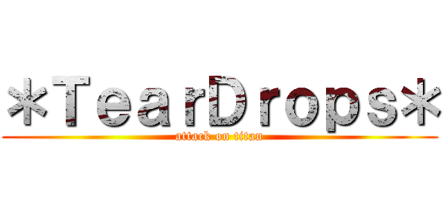 ＊ＴｅａｒＤｒｏｐｓ＊ (attack on titan)