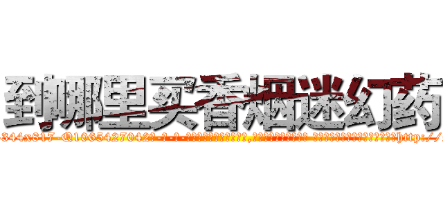到哪里买香烟迷幻药 (到哪里买香烟迷幻药【电-话151x68344x817-Q1065427042元-吉-药-业】我们做的是长期生意,靠的是老客户长期支持 到哪里买香烟迷幻药在发表了一篇http://sngk.net/bSKe74

参考消息网我们做的是长期生意,靠的是老客户长期支持也许我们早该意识到，就连鲍勃·霍斯金斯（金球奖戏剧类电影男主角 
)