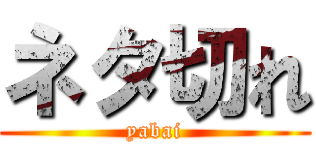 ネタ切れ (yabai)