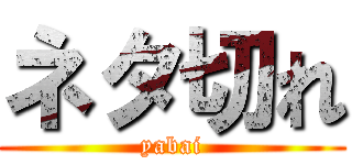 ネタ切れ (yabai)