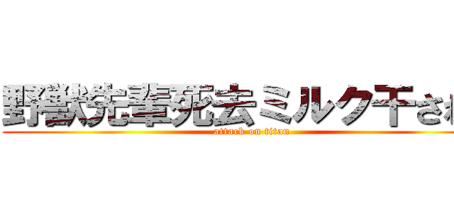 野獣先輩死去ミルク干された (attack on titan)